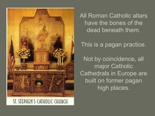 All Roman Catholic altars
have the bones of the
dead beneath them.
This is a pagan practice.
Not by coincidence, all
major Catholic
Cathedrals in Europe are
built on former pagan
high places.
 