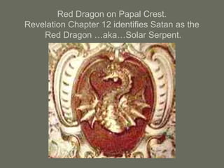 Red Dragon on Papal Crest.
Revelation Chapter 12 identifies Satan as the
Red Dragon …aka…Solar Serpent.
 