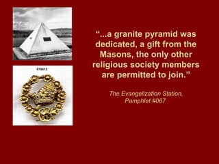 “...a granite pyramid was
dedicated, a gift from the
Masons, the only other
religious society members
are permitted to join.”
The Evangelization Station,
Pamphlet #067
 