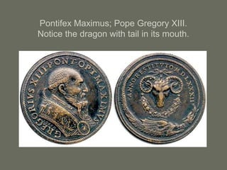 Pontifex Maximus; Pope Gregory XIII.
Notice the dragon with tail in its mouth.
 
