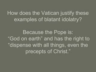 How does the Vatican justify these
examples of blatant idolatry?
Because the Pope is:
“God on earth” and has the right to
“dispense with all things, even the
precepts of Christ.”
 