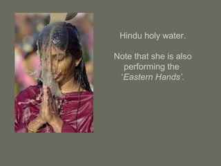 Hindu holy water.
Note that she is also
performing the
‘Eastern Hands’.
 