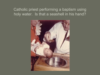 Catholic priest performing a baptism using
holy water. Is that a seashell in his hand?
 