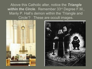 Above this Catholic alter, notice the Triangle
within the Circle. Remember 33rd
Degree F.M.,
Manly P. Hall’s demon within the ‘Triangle and
Circle’? These are occult images.
 