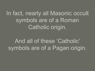 In fact, nearly all Masonic occult
symbols are of a Roman
Catholic origin.
And all of these ‘Catholic’
symbols are of a Pagan origin.
 