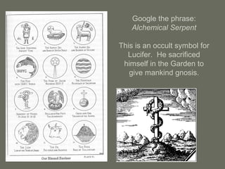 Google the phrase:
Alchemical Serpent
This is an occult symbol for
Lucifer. He sacrificed
himself in the Garden to
give mankind gnosis.
 