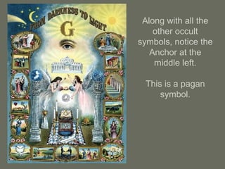 Along with all the
other occult
symbols, notice the
Anchor at the
middle left.
This is a pagan
symbol.
 