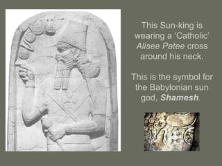 This Sun-king is
wearing a ‘Catholic’
Alisee Patee cross
around his neck.
This is the symbol for
the Babylonian sun
god, Shamesh.
 