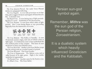 Persian sun-god
symbol again.
Remember, Mithra was
the sun god of the
Persian religion,
Zoroastrianism.
It is a dualistic system
which heavily
influenced Gnosticism
and the Kabbalah.
 
