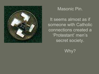 Masonic Pin.
It seems almost as if
someone with Catholic
connections created a
‘Protestant’ men’s
secret society.
Why?
 