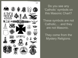 Do you see any
‘Catholic’ symbols on
this Masonic Chart?
These symbols are not
Catholic,… and they
are not Masonic.
They come from the
Mystery Religions.
 