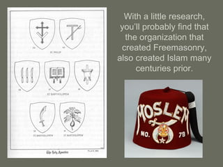 With a little research,
you’ll probably find that
the organization that
created Freemasonry,
also created Islam many
centuries prior.
 
