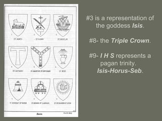 #3 is a representation of
the goddess Isis.
#8- the Triple Crown.
#9- I H S represents a
pagan trinity.
Isis-Horus-Seb.
 