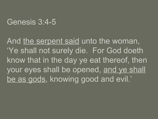 Genesis 3:4-5
And the serpent said unto the woman,
‘Ye shall not surely die. For God doeth
know that in the day ye eat thereof, then
your eyes shall be opened, and ye shall
be as gods, knowing good and evil.’
 