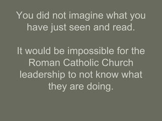 You did not imagine what you
have just seen and read.
It would be impossible for the
Roman Catholic Church
leadership to not know what
they are doing.
 