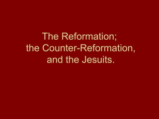 The Reformation;
the Counter-Reformation,
and the Jesuits.
 