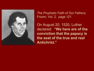 The Prophetic Faith of Our Fathers,
Froom, Vol. 2, page 121
On August 20, 1520, Luther
declared: “We here are of the
conviction that the papacy is
the seat of the true and real
Antichrist.”
 