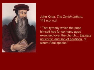 John Knox, The Zurich Letters,
119 n.p.,n.d.
“ That tyranny which the pope
himself has for so many ages
exercised over the church… the very
antichrist, and son of perdition, of
whom Paul speaks.”
 
