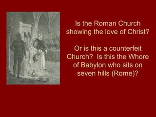 Is the Roman Church
showing the love of Christ?
Or is this a counterfeit
Church? Is this the Whore
of Babylon who sits on
seven hills (Rome)?
 