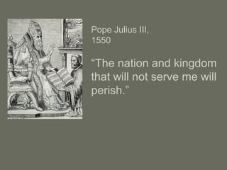 Pope Julius III,
1550
“The nation and kingdom
that will not serve me will
perish.”
 