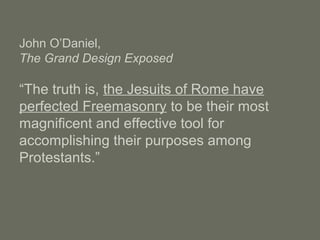 John O’Daniel,
The Grand Design Exposed
“The truth is, the Jesuits of Rome have
perfected Freemasonry to be their most
magnificent and effective tool for
accomplishing their purposes among
Protestants.”
 