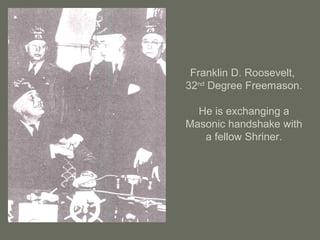 Franklin D. Roosevelt,
32nd
Degree Freemason.
He is exchanging a
Masonic handshake with
a fellow Shriner.
 