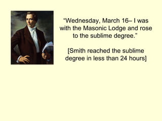 “Wednesday, March 16– I was
with the Masonic Lodge and rose
to the sublime degree.”
[Smith reached the sublime
degree in less than 24 hours]
 