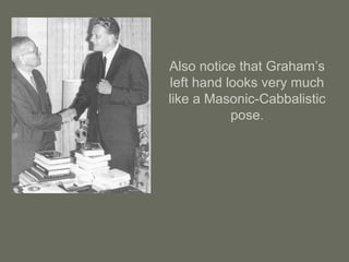 Also notice that Graham’s
left hand looks very much
like a Masonic-Cabbalistic
pose.
 