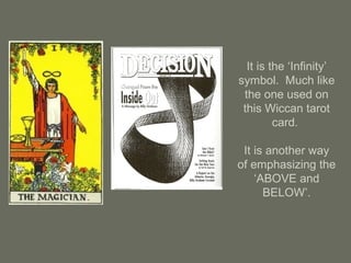 It is the ‘Infinity’
symbol. Much like
the one used on
this Wiccan tarot
card.
It is another way
of emphasizing the
‘ABOVE and
BELOW’.
 