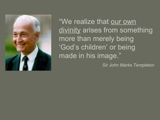 “We realize that our own
divinity arises from something
more than merely being
‘God’s children’ or being
made in his image.”
Sir John Marks Templeton
 