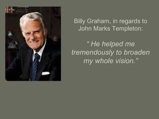 Billy Graham, in regards to
John Marks Templeton:
“ He helped me
tremendously to broaden
my whole vision.”
 