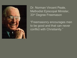 Dr. Norman Vincent Peale,
Methodist Episcopal Minister,
33rd
Degree Freemason
“Freemasonry encourages men
to be good and that can never
conflict with Christianity.”
 