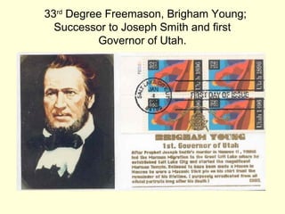 33rd
Degree Freemason, Brigham Young;
Successor to Joseph Smith and first
Governor of Utah.
 
