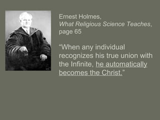 Ernest Holmes,
What Religious Science Teaches,
page 65
“When any individual
recognizes his true union with
the Infinite, he automatically
becomes the Christ.”
 
