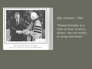 Billy Graham, 1994
“Robert Schuller is a
man of God, of who’s
shoes I am not worthy
to stoop and loose.”
 