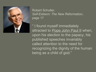 Robert Schuller,
Self-Esteem: The New Reformation,
page 17
“ I found myself immediately
attracted to Pope John Paul II when,
upon his election to the papacy, his
published speeches invariably
called attention to the need for
recognizing the dignity of the human
being as a child of god.”
 