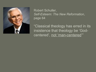 Robert Schuller,
Self-Esteem: The New Reformation,
page 64
“Classical theology has erred in its
insistence that theology be ‘God-
centered’, not ‘man-centered’”
 