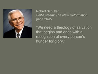 Robert Schuller,
Self-Esteem: The New Reformation,
page 26-27
“We need a theology of salvation
that begins and ends with a
recognition of every person’s
hunger for glory.”
 