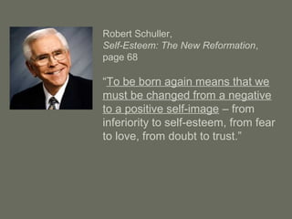 Robert Schuller,
Self-Esteem: The New Reformation,
page 68
“To be born again means that we
must be changed from a negative
to a positive self-image – from
inferiority to self-esteem, from fear
to love, from doubt to trust.”
 
