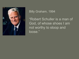 Billy Graham, 1994
“Robert Schuller is a man of
God, of whose shoes I am
not worthy to stoop and
loose.”
 