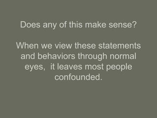 Does any of this make sense?
When we view these statements
and behaviors through normal
eyes, it leaves most people
confounded.
 