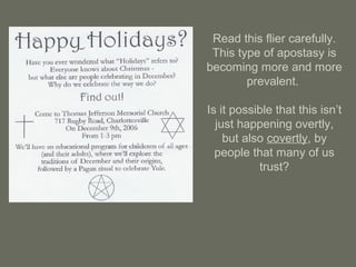 Read this flier carefully.
This type of apostasy is
becoming more and more
prevalent.
Is it possible that this isn’t
just happening overtly,
but also covertly, by
people that many of us
trust?
 
