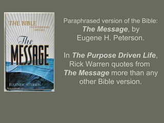 Paraphrased version of the Bible:
The Message, by
Eugene H. Peterson.
In The Purpose Driven Life,
Rick Warren quotes from
The Message more than any
other Bible version.
 