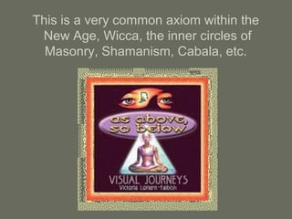 This is a very common axiom within the
New Age, Wicca, the inner circles of
Masonry, Shamanism, Cabala, etc.
 