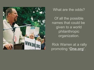 What are the odds?
Of all the possible
names that could be
given to a world
philanthropic
organization.
Rick Warren at a rally
promoting ‘One.org’.
 