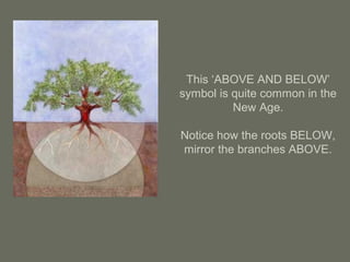 This ‘ABOVE AND BELOW’
symbol is quite common in the
New Age.
Notice how the roots BELOW,
mirror the branches ABOVE.
 