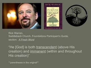 Rick Warren,
Saddleback Church, Foundations Participant’s Guide,
section: A Fresh Word
“He [God] is both transcendent (above His
creation) and immanent (within and throughout
His creation)”
**parentheses in the original**
 