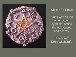 Wiccan Talisman
Along with all the
other occult
symbols, notice
the oak leaves
and acorns.
This is from
Druid witchcraft.
 