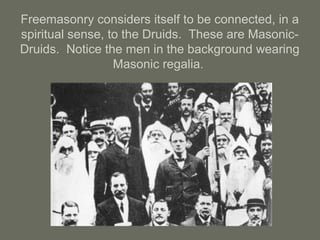 Freemasonry considers itself to be connected, in a
spiritual sense, to the Druids. These are Masonic-
Druids. Notice the men in the background wearing
Masonic regalia.
 
