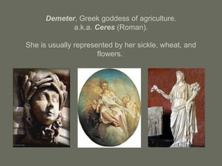 Demeter, Greek goddess of agriculture.
a.k.a. Ceres (Roman).
She is usually represented by her sickle, wheat, and
flowers.
 